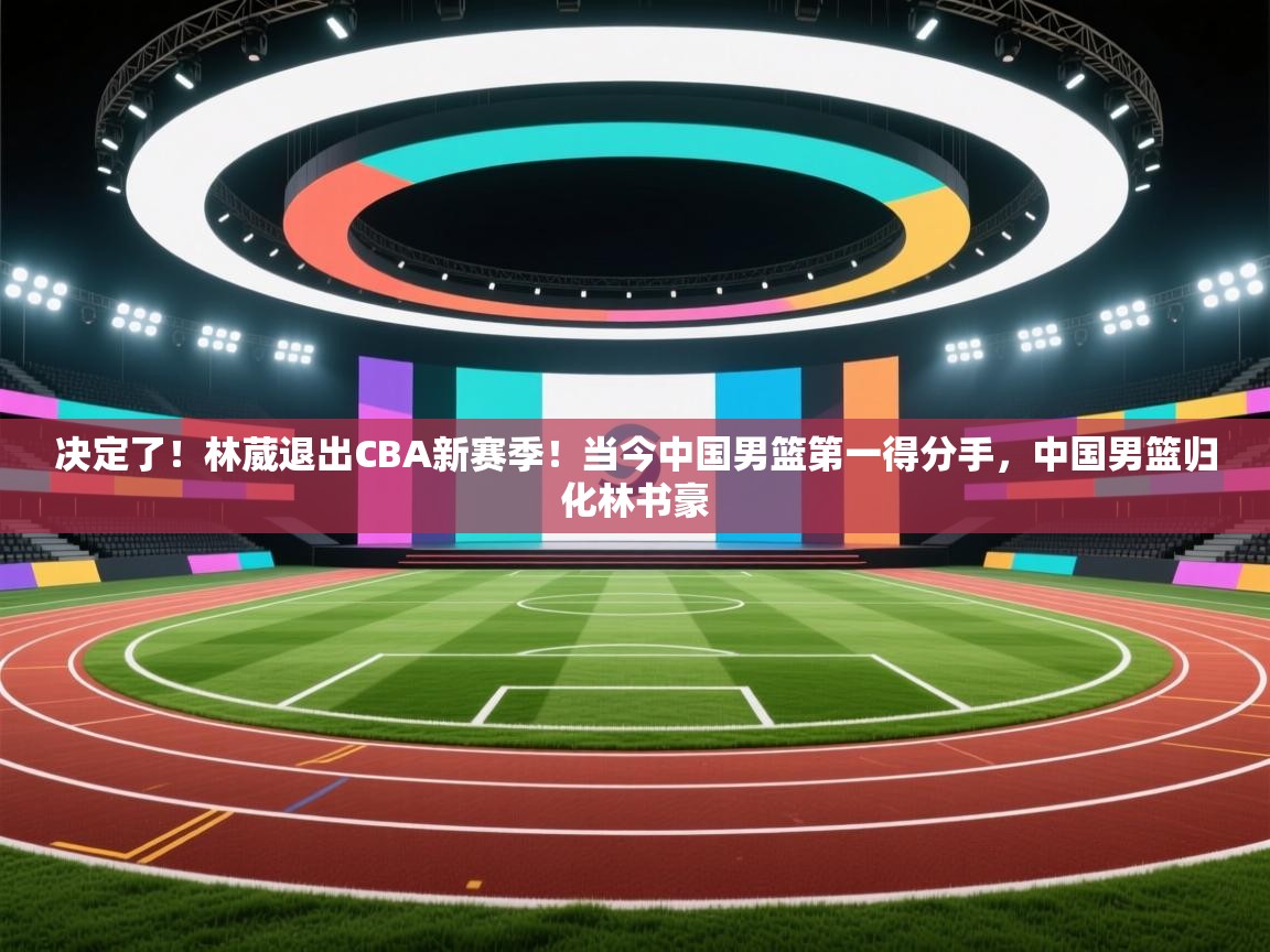 决定了!林葳退出CBA新赛季!当今中国男篮第一得分手,中国男篮归化林书豪 第1张