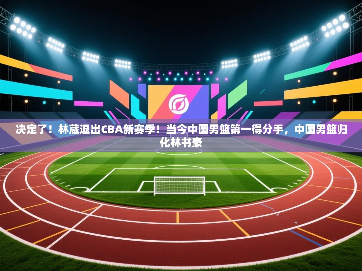 决定了!林葳退出CBA新赛季!当今中国男篮第一得分手,中国男篮归化林书豪 第2张