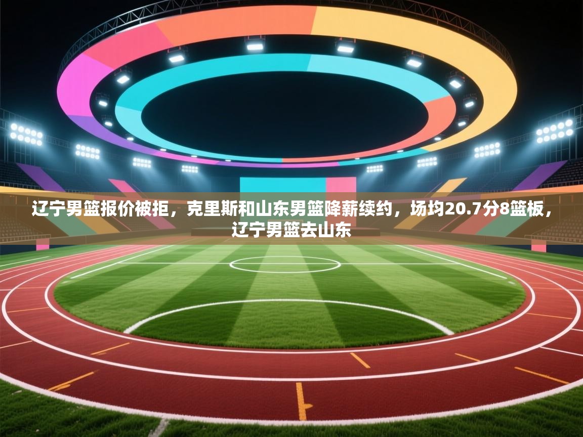 辽宁男篮报价被拒,克里斯和山东男篮降薪续约,场均20.7分8篮板,辽宁男篮去山东 第2张