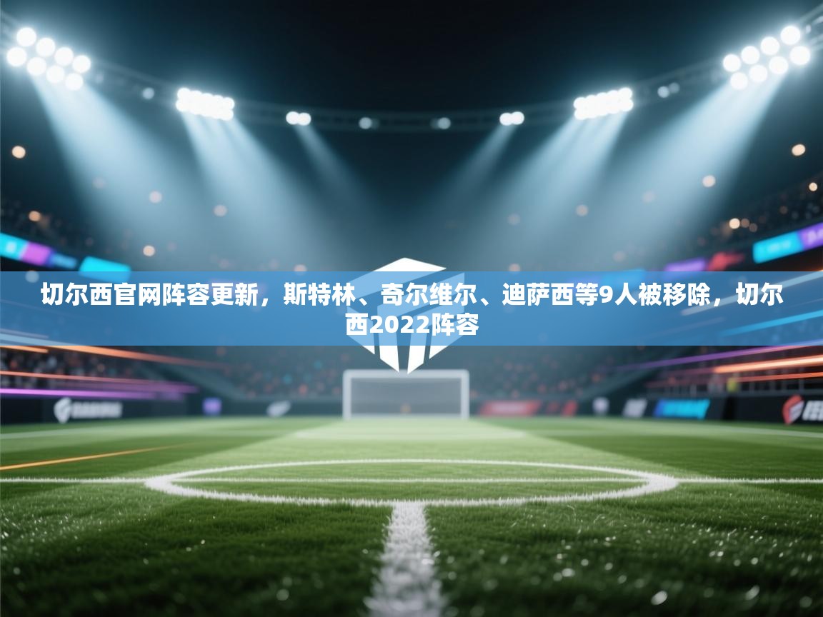 切尔西官网阵容更新,斯特林、奇尔维尔、迪萨西等9人被移除,切尔西2022阵容 第1张