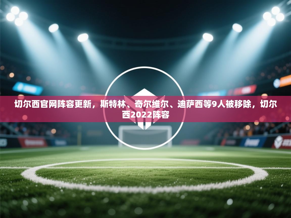 切尔西官网阵容更新,斯特林、奇尔维尔、迪萨西等9人被移除,切尔西2022阵容 第2张