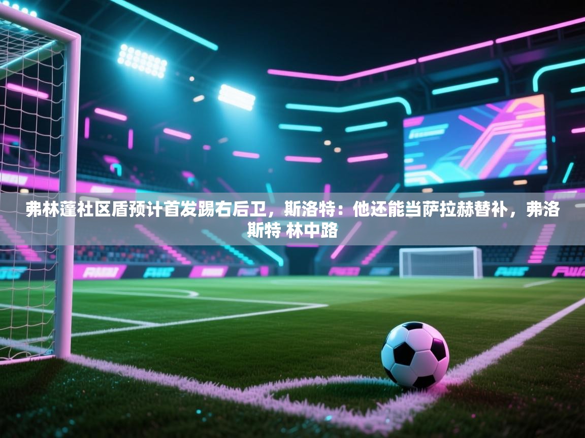 弗林蓬社区盾预计首发踢右后卫,斯洛特:他还能当萨拉赫替补,弗洛斯特 林中路 第1张