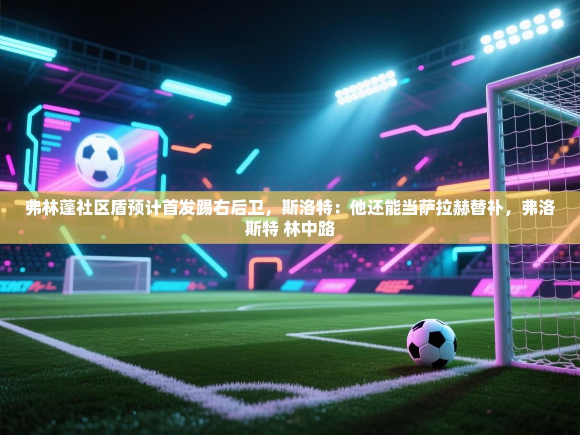 弗林蓬社区盾预计首发踢右后卫,斯洛特:他还能当萨拉赫替补,弗洛斯特 林中路 第2张