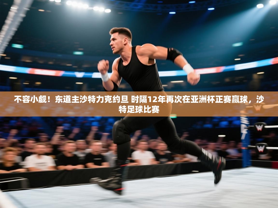 不容小觑!东道主沙特力克约旦 时隔12年再次在亚洲杯正赛赢球,沙特足球比赛 第1张