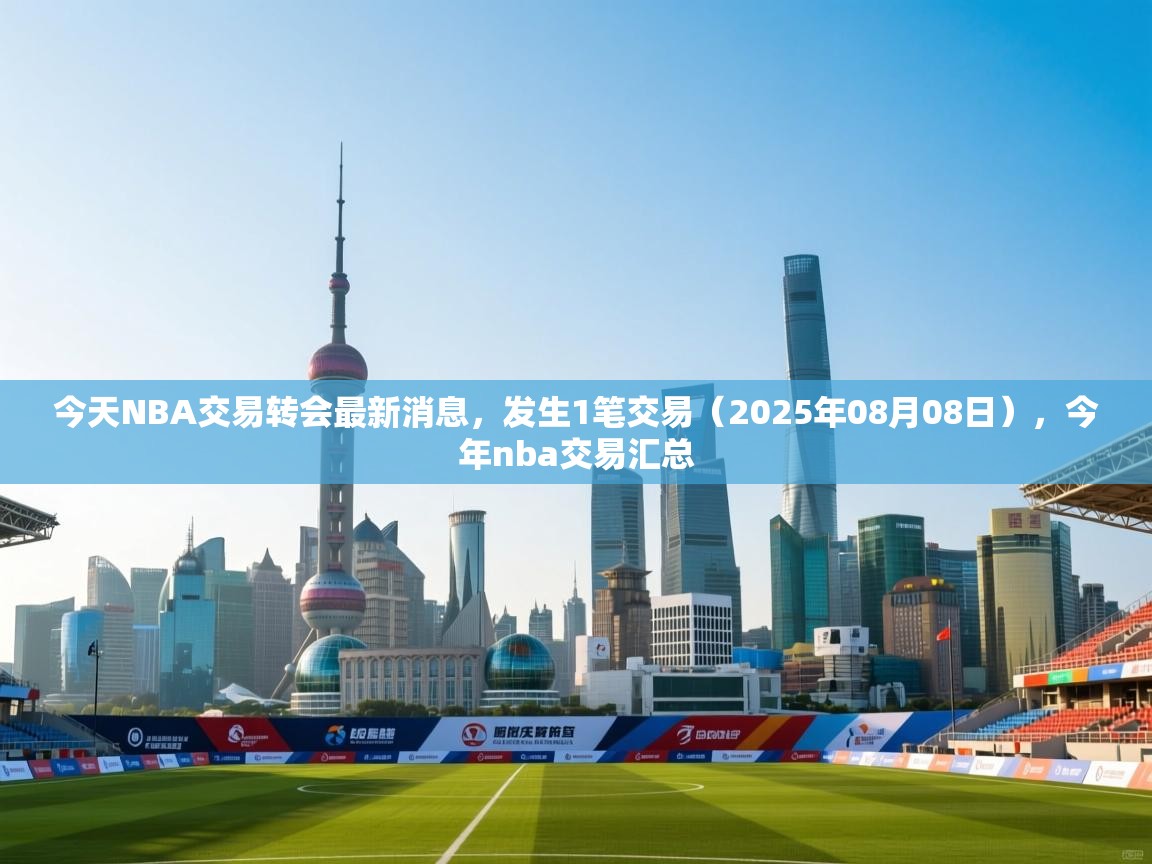 今天NBA交易转会最新消息，发生1笔交易（2025年08月08日），今年nba交易汇总  第1张