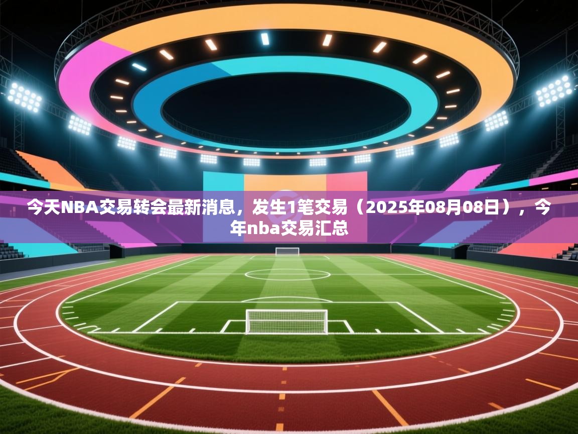今天NBA交易转会最新消息，发生1笔交易（2025年08月08日），今年nba交易汇总  第2张